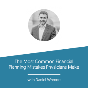 The Most Common Financial Planning Mistakes Physicians Make w/ Daniel Wrenne